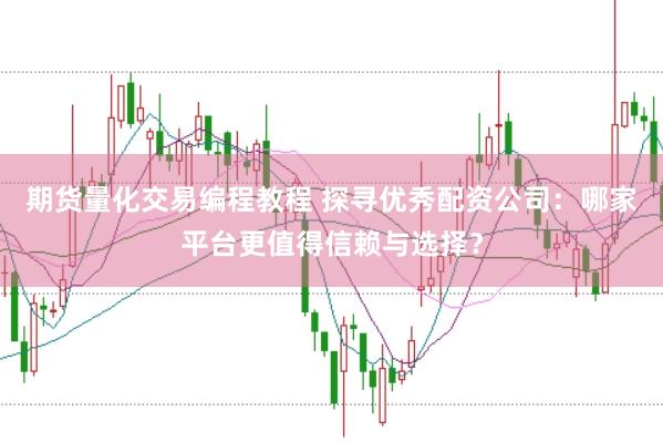 期货量化交易编程教程 探寻优秀配资公司：哪家平台更值得信赖与选择？