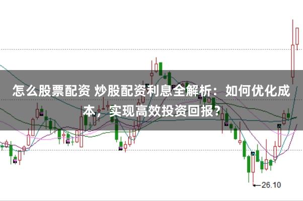 怎么股票配资 炒股配资利息全解析：如何优化成本，实现高效投资回报？