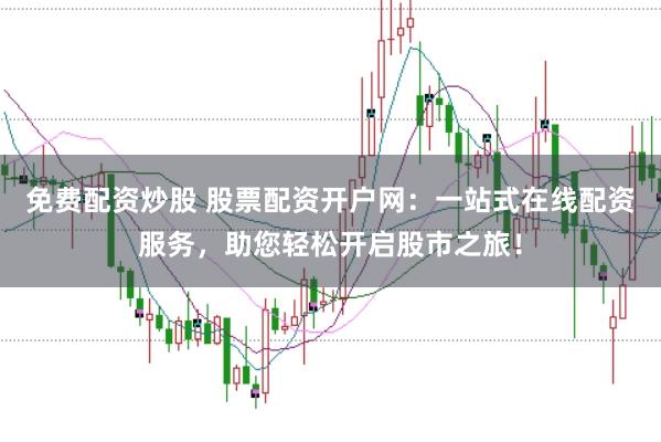 免费配资炒股 股票配资开户网：一站式在线配资服务，助您轻松开启股市之旅！