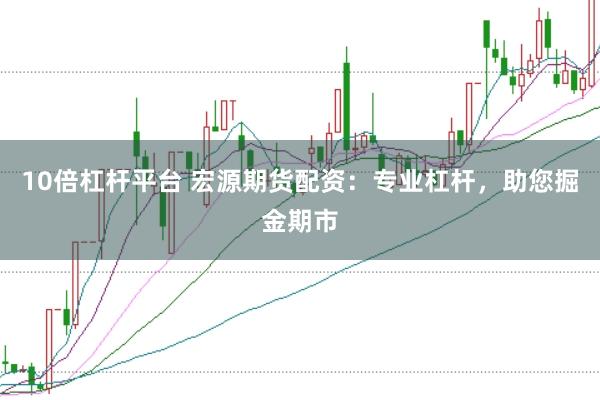 10倍杠杆平台 宏源期货配资：专业杠杆，助您掘金期市