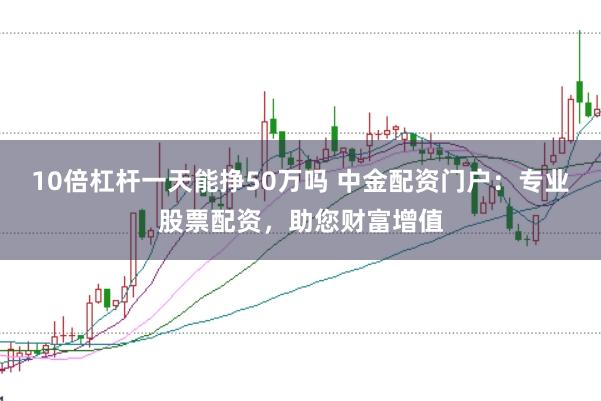 10倍杠杆一天能挣50万吗 中金配资门户：专业股票配资，助您财富增值