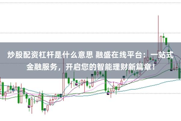 炒股配资杠杆是什么意思 融盛在线平台：一站式金融服务，开启您的智能理财新篇章！