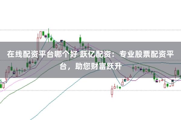 在线配资平台哪个好 跃亿配资：专业股票配资平台，助您财富跃升