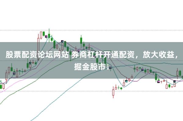 股票配资论坛网站 券商杠杆开通配资，放大收益，掘金股市！