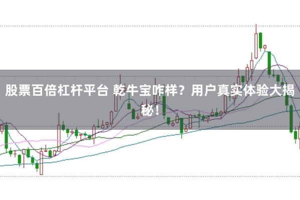 股票百倍杠杆平台 乾牛宝咋样？用户真实体验大揭秘！