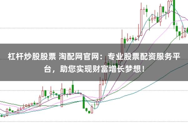 杠杆炒股股票 淘配网官网：专业股票配资服务平台，助您实现财富增长梦想！