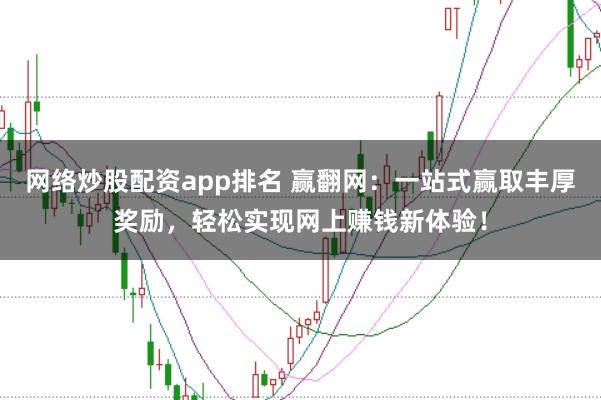 网络炒股配资app排名 赢翻网：一站式赢取丰厚奖励，轻松实现网上赚钱新体验！