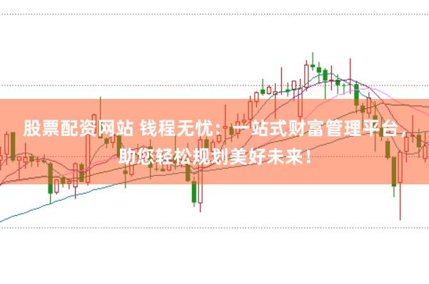 股票配资网站 钱程无忧：一站式财富管理平台，助您轻松规划美好未来！