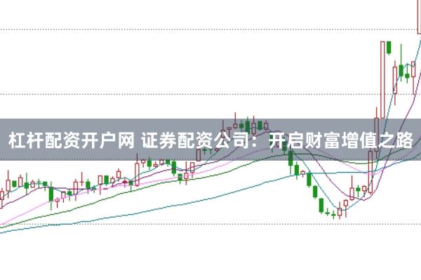 杠杆配资开户网 证券配资公司：开启财富增值之路