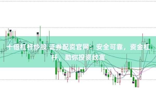 十倍杠杆炒股 证券配资官网：安全可靠，资金杠杆，助你投资致富