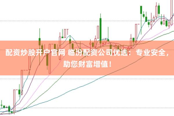 配资炒股开户官网 临汾配资公司优选：专业安全，助您财富增值！