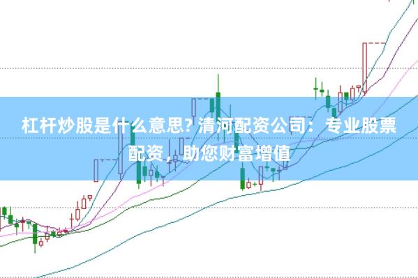 杠杆炒股是什么意思? 清河配资公司：专业股票配资，助您财富增值
