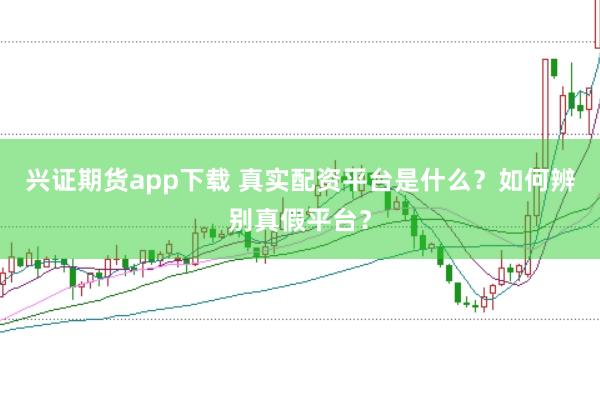 兴证期货app下载 真实配资平台是什么？如何辨别真假平台？