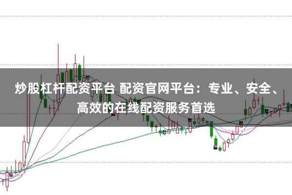炒股杠杆配资平台 配资官网平台：专业、安全、高效的在线配资服务首选