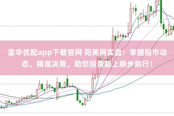 富华优配app下载官网 阳美网实盘：掌握股市动态，精准决策，助您投资路上稳步前行！