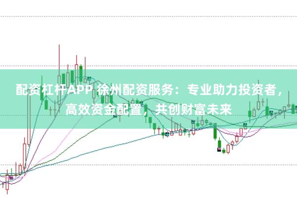 配资杠杆APP 徐州配资服务：专业助力投资者，高效资金配置，共创财富未来
