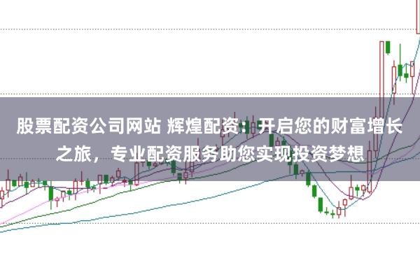 股票配资公司网站 辉煌配资：开启您的财富增长之旅，专业配资服务助您实现投资梦想