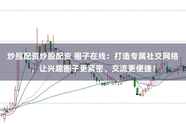 炒股配资炒股配资 圈子在线：打造专属社交网络，让兴趣圈子更紧密、交流更便捷！