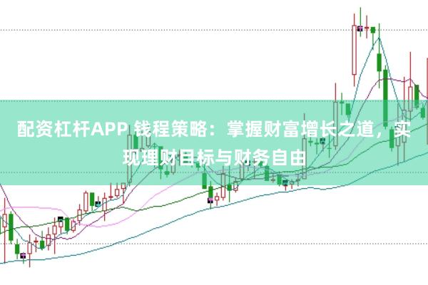 配资杠杆APP 钱程策略：掌握财富增长之道，实现理财目标与财务自由