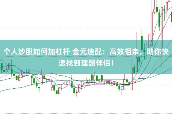 个人炒股如何加杠杆 金元速配：高效相亲，助你快速找到理想伴侣！