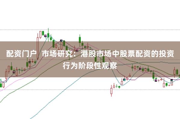 配资门户  市场研究：港股市场中股票配资的投资行为阶段性观察