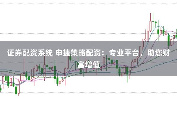证券配资系统 申捷策略配资：专业平台，助您财富增值