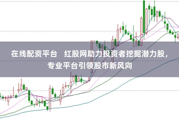 在线配资平台   红股网助力投资者挖掘潜力股，专业平台引领股市新风向