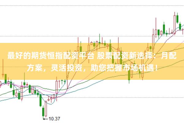 最好的期货恒指配资平台 股票配资新选择：月配方案，灵活投资，助您把握市场机遇！