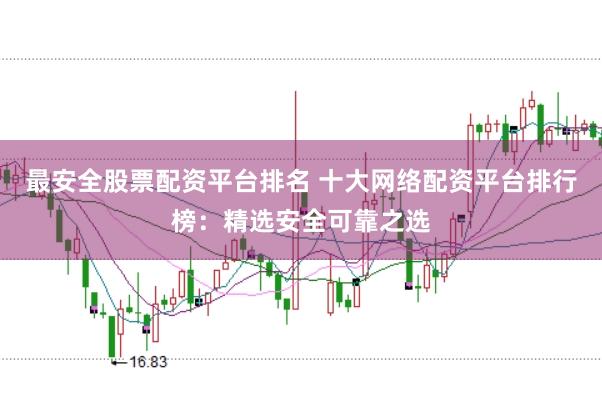 最安全股票配资平台排名 十大网络配资平台排行榜：精选安全可靠之选