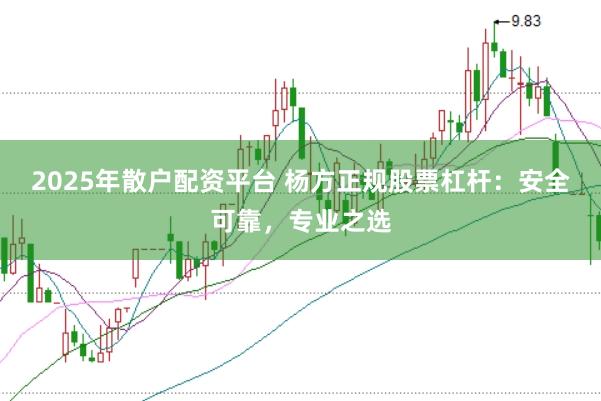 2025年散户配资平台 杨方正规股票杠杆：安全可靠，专业之选
