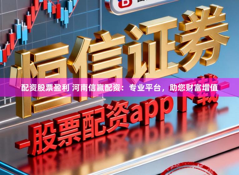 配资股票盈利 河南信赢配资：专业平台，助您财富增值