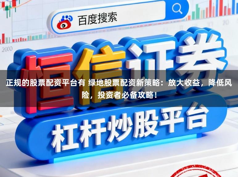 正规的股票配资平台有 绿地股票配资新策略：放大收益，降低风险，投资者必备攻略！