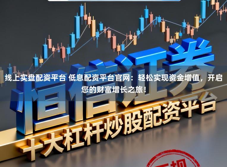 线上实盘配资平台 低息配资平台官网：轻松实现资金增值，开启您的财富增长之旅！