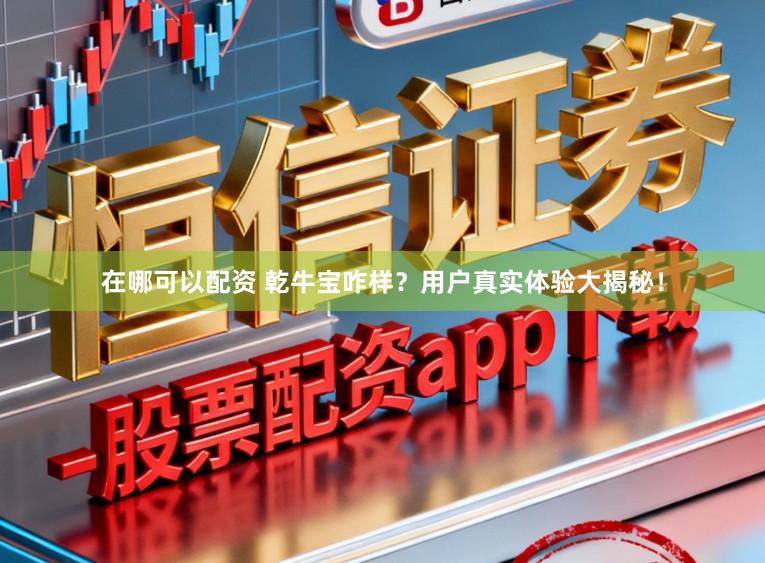 在哪可以配资 乾牛宝咋样？用户真实体验大揭秘！