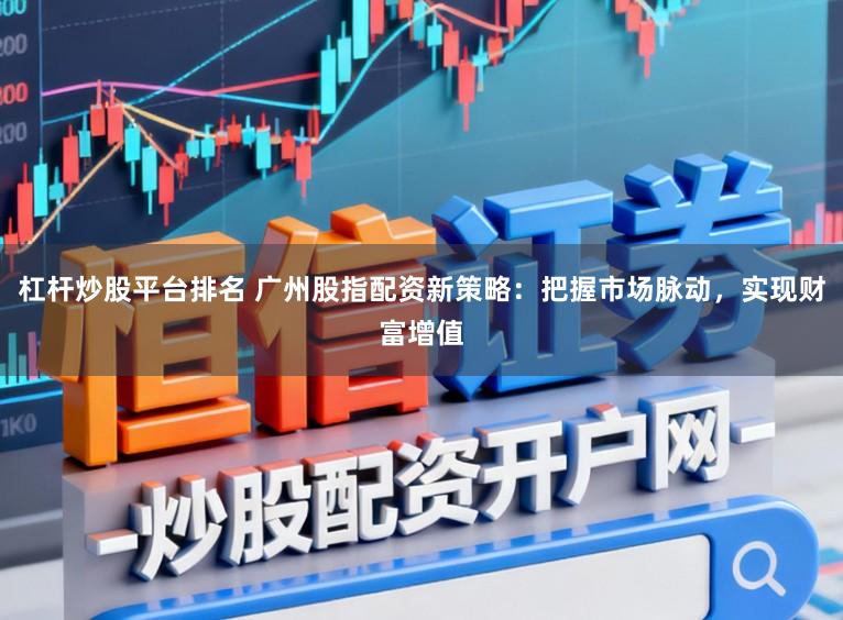 杠杆炒股平台排名 广州股指配资新策略：把握市场脉动，实现财富增值