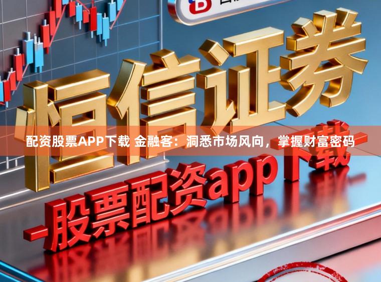 配资股票APP下载 金融客：洞悉市场风向，掌握财富密码