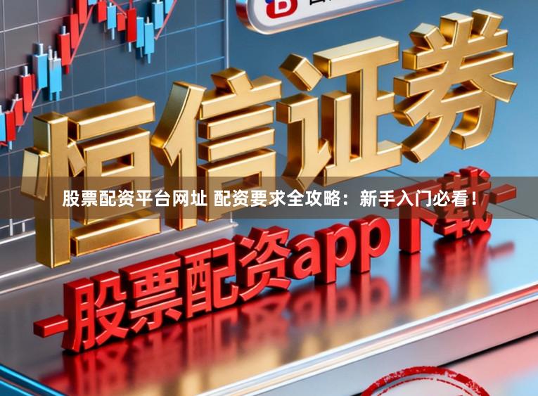 股票配资平台网址 配资要求全攻略：新手入门必看！