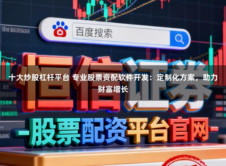十大炒股杠杆平台 专业股票资配软件开发：定制化方案，助力财富增长