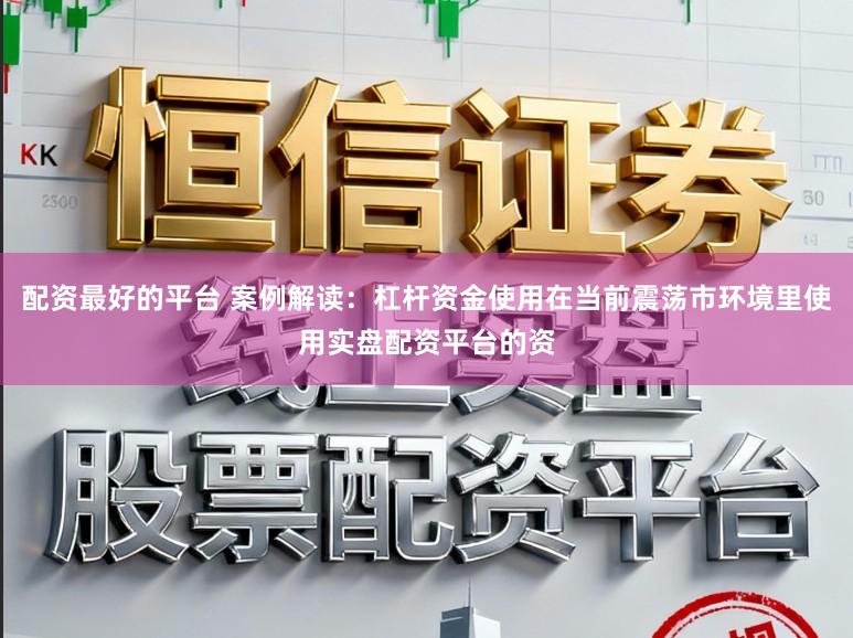 配资最好的平台 案例解读：杠杆资金使用在当前震荡市环境里使用实盘配资平台的资