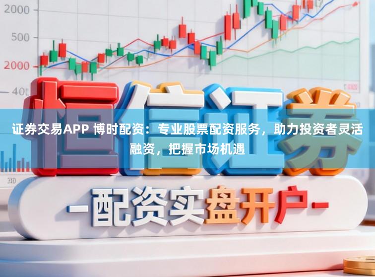 证券交易APP 博时配资：专业股票配资服务，助力投资者灵活融资，把握市场机遇