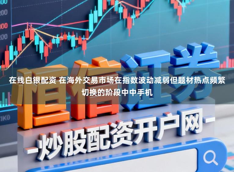 在线白银配资 在海外交易市场在指数波动减弱但题材热点频繁切换的阶段中中手机