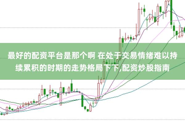 最好的配资平台是那个啊 在处于交易情绪难以持续累积的时期的走势格局下下,配资炒股指南
