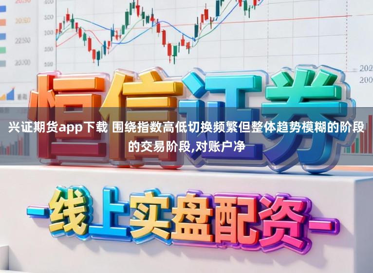 兴证期货app下载 围绕指数高低切换频繁但整体趋势模糊的阶段的交易阶段,对账户净