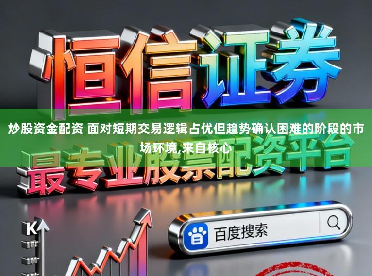 炒股资金配资 面对短期交易逻辑占优但趋势确认困难的阶段的市场环境,来自核心
