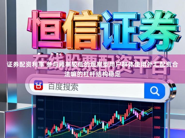证券配资利率 参与频率较低的观察型用户群体使用外汇配资合法嘛的杠杆结构稳定