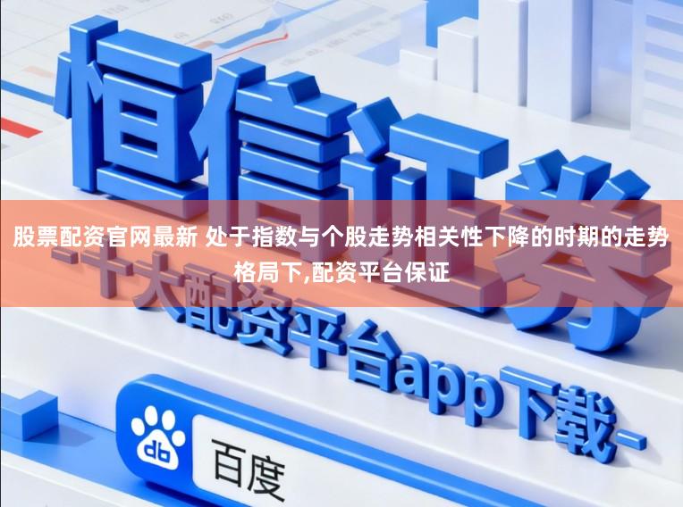 股票配资官网最新 处于指数与个股走势相关性下降的时期的走势格局下,配资平台保证