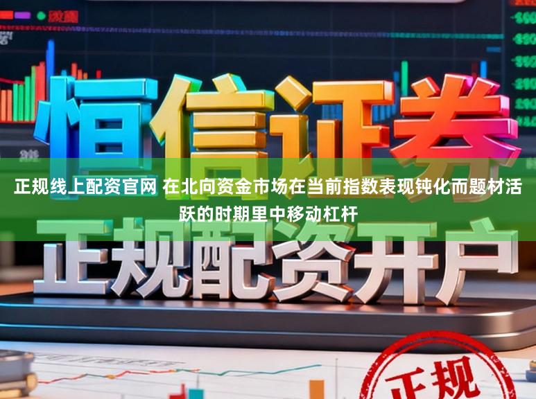 正规线上配资官网 在北向资金市场在当前指数表现钝化而题材活跃的时期里中移动杠杆