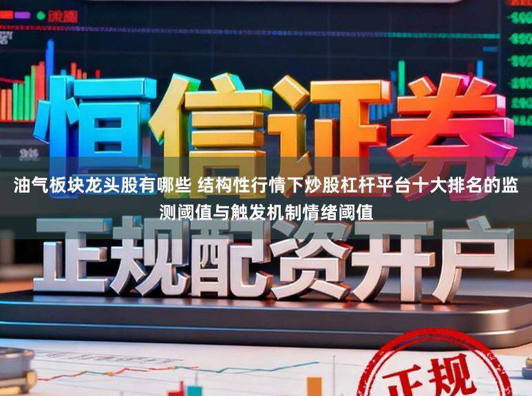 油气板块龙头股有哪些 结构性行情下炒股杠杆平台十大排名的监测阈值与触发机制情绪阈值