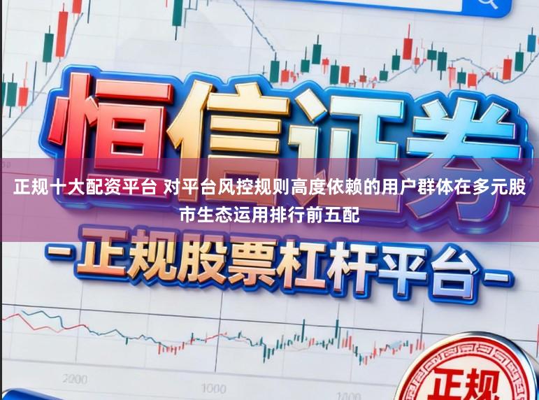 正规十大配资平台 对平台风控规则高度依赖的用户群体在多元股市生态运用排行前五配