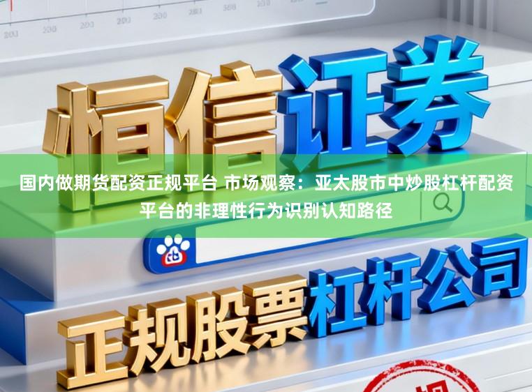 国内做期货配资正规平台 市场观察：亚太股市中炒股杠杆配资平台的非理性行为识别认知路径
